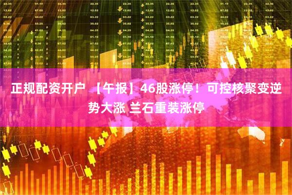 正规配资开户 【午报】46股涨停！可控核聚变逆势大涨 兰石重装涨停