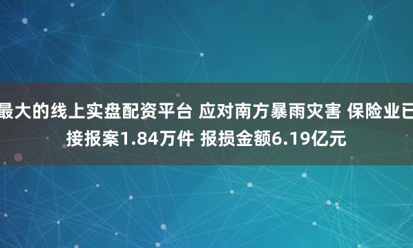 最大的线上实盘配资平台 应对南方暴雨灾害 保险业已接报案1.84万件 报损金额6.19亿元