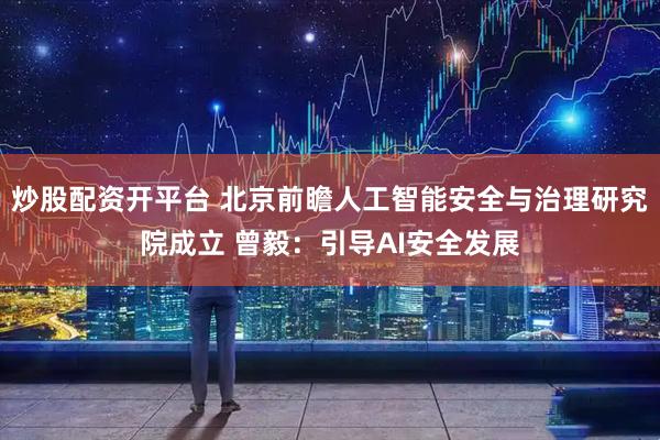 炒股配资开平台 北京前瞻人工智能安全与治理研究院成立 曾毅：引导AI安全发展