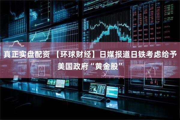 真正实盘配资 【环球财经】日媒报道日铁考虑给予美国政府“黄金股”