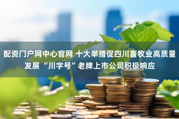 配资门户网中心官网 十大举措促四川畜牧业高质量发展 “川字号”老牌上市公司积极响应