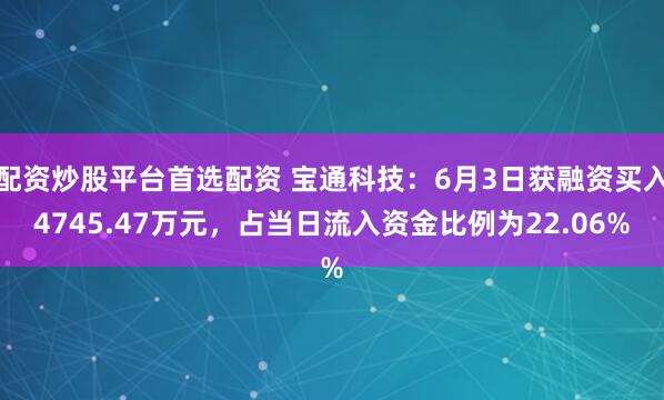 配资炒股平台首选配资 宝通科技:6月3日获融资买入4745.47万元,占当日流入资金比例为22.06%