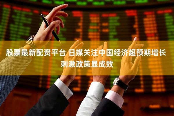股票最新配资平台 日媒关注中国经济超预期增长 刺激政策显成效