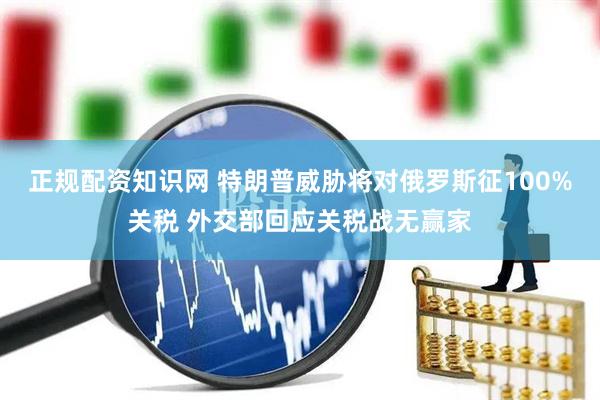 正规配资知识网 特朗普威胁将对俄罗斯征100%关税 外交部回应关税战无赢家