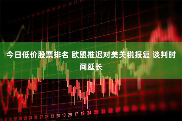 今日低价股票排名 欧盟推迟对美关税报复 谈判时间延长