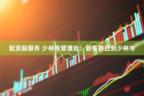 配资股服务 少林寺管理处：新住持已到少林寺