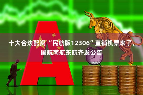 十大合法配资 “民航版12306”直销机票来了，国航南航东航齐发公告