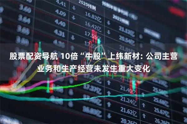 股票配资导航 10倍“牛股”上纬新材: 公司主营业务和生产经营未发生重大变化