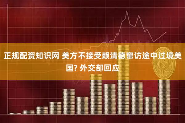 正规配资知识网 美方不接受赖清德窜访途中过境美国? 外交部回应