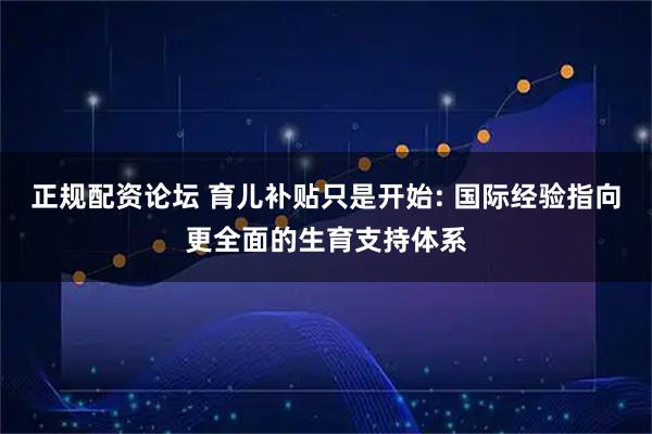 正规配资论坛 育儿补贴只是开始: 国际经验指向更全面的生育支持体系
