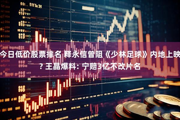 今日低价股票排名 释永信曾阻《少林足球》内地上映? 王晶爆料: 宁赔3亿不改片名