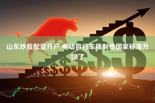 山东炒股配资开户 电动自行车强制性国家标准升级了