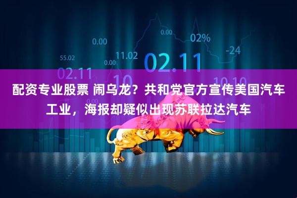 配资专业股票 闹乌龙？共和党官方宣传美国汽车工业，海报却疑似出现苏联拉达汽车