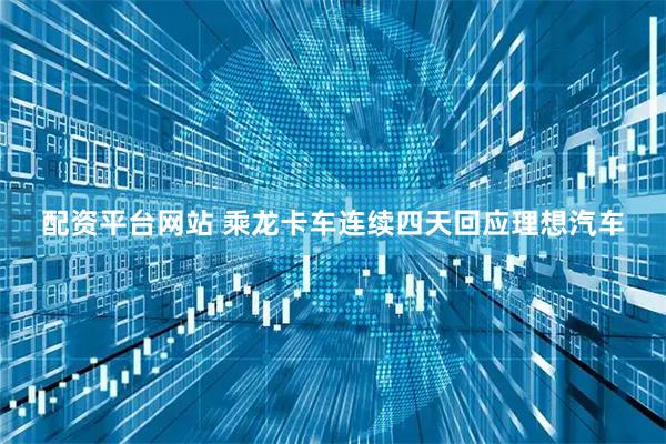 配资平台网站 乘龙卡车连续四天回应理想汽车