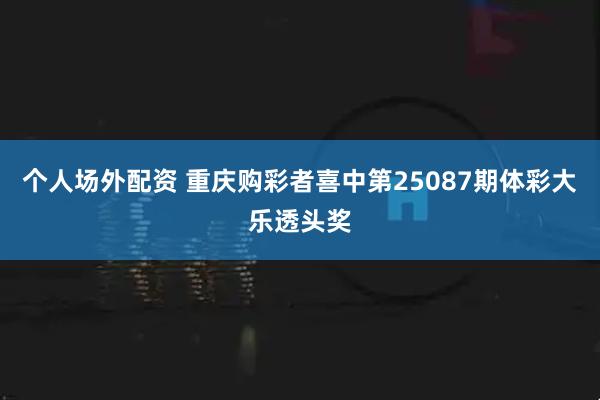 个人场外配资 重庆购彩者喜中第25087期体彩大乐透头奖