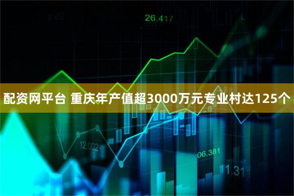 配资网平台 重庆年产值超3000万元专业村达125个