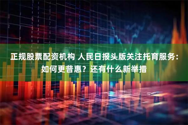 正规股票配资机构 人民日报头版关注托育服务：如何更普惠？还有什么新举措