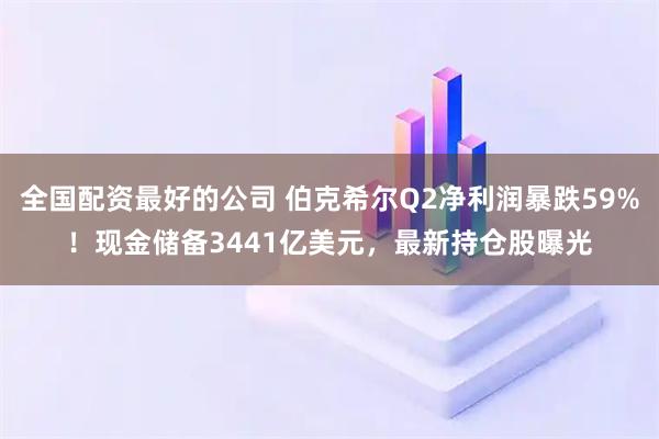 全国配资最好的公司 伯克希尔Q2净利润暴跌59%！现金储备3441亿美元，最新持仓股曝光