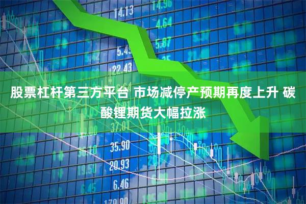 股票杠杆第三方平台 市场减停产预期再度上升 碳酸锂期货大幅拉涨