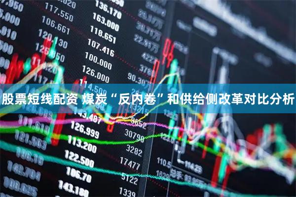股票短线配资 煤炭“反内卷”和供给侧改革对比分析