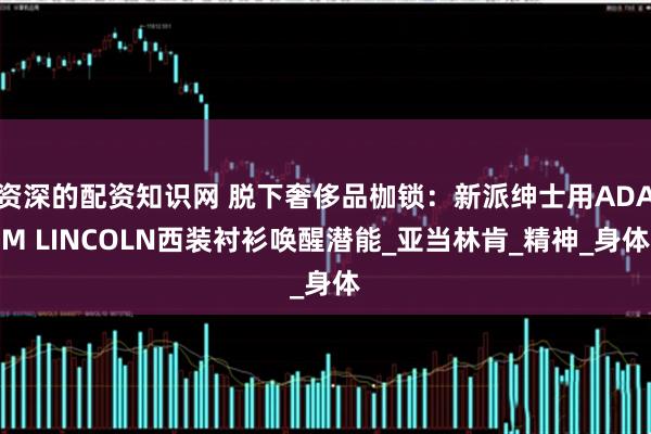 资深的配资知识网 脱下奢侈品枷锁：新派绅士用ADAM LINCOLN西装衬衫唤醒潜能_亚当林肯_精神_身体