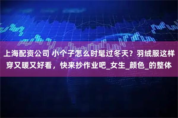 上海配资公司 小个子怎么时髦过冬天？羽绒服这样穿又暖又好看，快来抄作业吧_女生_颜色_的整体