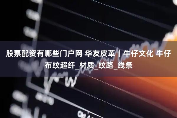 股票配资有哪些门户网 华友皮革｜牛仔文化 牛仔布纹超纤_材质_纹路_线条