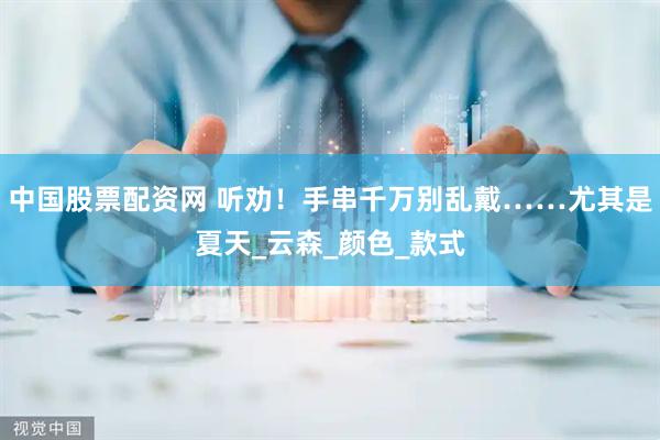 中国股票配资网 听劝！手串千万别乱戴……尤其是夏天_云森_颜色_款式