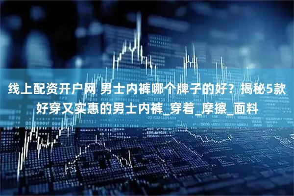 线上配资开户网 男士内裤哪个牌子的好？揭秘5款好穿又实惠的男士内裤_穿着_摩擦_面料
