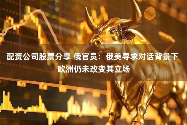配资公司股票分享 俄官员：俄美寻求对话背景下 欧洲仍未改变其立场