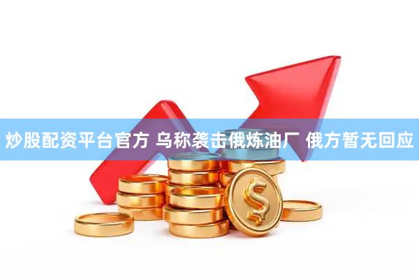 炒股配资平台官方 乌称袭击俄炼油厂 俄方暂无回应