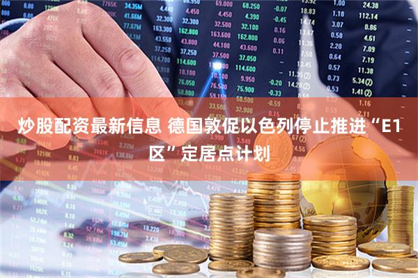 炒股配资最新信息 德国敦促以色列停止推进“E1区”定居点计划