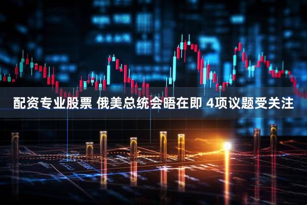 配资专业股票 俄美总统会晤在即 4项议题受关注