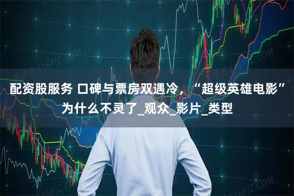 配资股服务 口碑与票房双遇冷，“超级英雄电影”为什么不灵了_观众_影片_类型