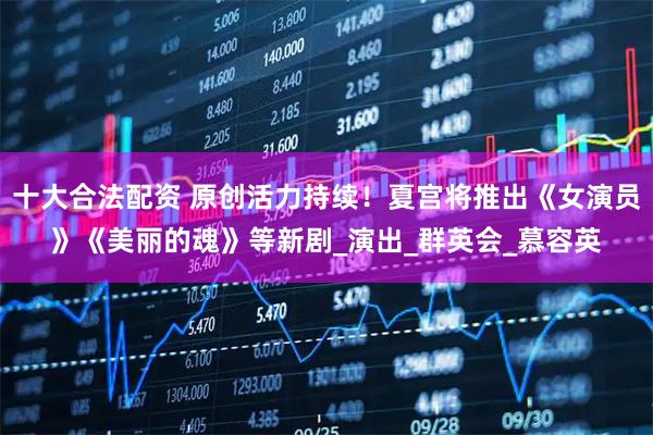 十大合法配资 原创活力持续！夏宫将推出《女演员》《美丽的魂》等新剧_演出_群英会_慕容英