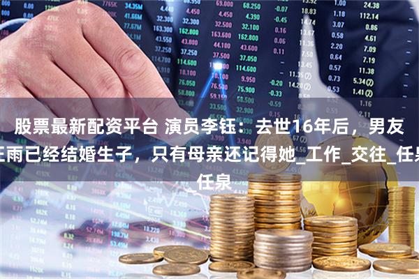 股票最新配资平台 演员李钰：去世16年后，男友汪雨已经结婚生子，只有母亲还记得她_工作_交往_任泉