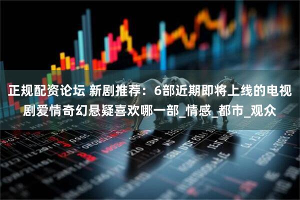 正规配资论坛 新剧推荐：6部近期即将上线的电视剧爱情奇幻悬疑喜欢哪一部_情感_都市_观众