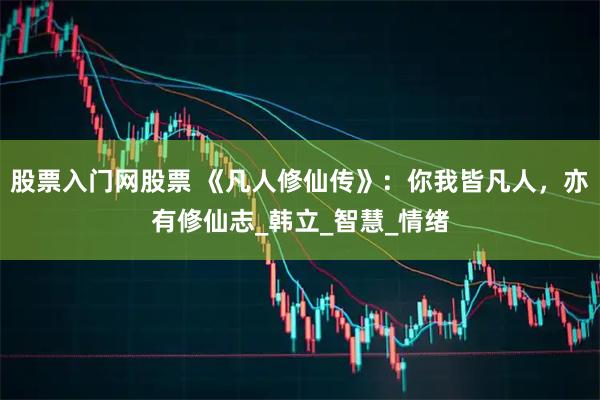 股票入门网股票 《凡人修仙传》：你我皆凡人，亦有修仙志_韩立_智慧_情绪