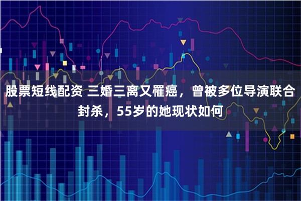 股票短线配资 三婚三离又罹癌，曾被多位导演联合封杀，55岁的她现状如何