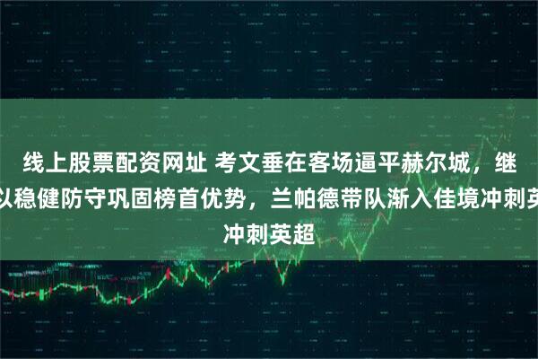 线上股票配资网址 考文垂在客场逼平赫尔城,继续以稳健防守巩固榜首优势,兰帕德带队渐入佳境冲刺英超