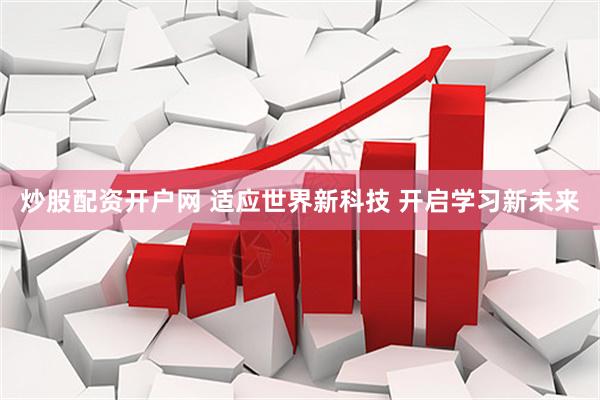 炒股配资开户网 适应世界新科技 开启学习新未来