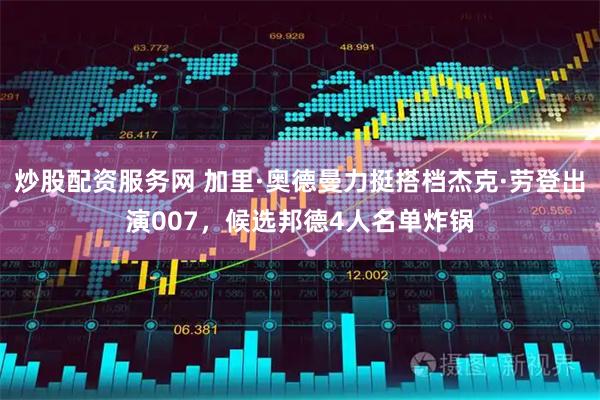 炒股配资服务网 加里·奥德曼力挺搭档杰克·劳登出演007,候选邦德4人名单炸锅